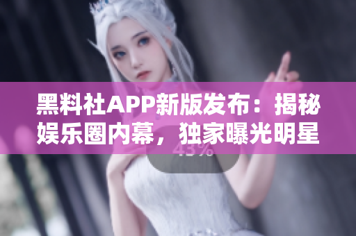 黑料社APP新版發(fā)布：揭秘娛樂圈內(nèi)幕，獨家曝光明星隱私!