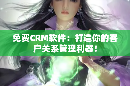 免費CRM軟件：打造你的客戶關系管理利器！