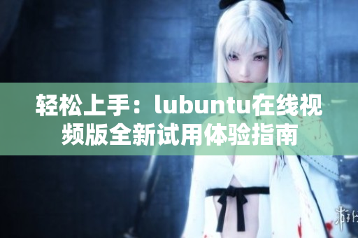 輕松上手：lubuntu在線視頻版全新試用體驗(yàn)指南