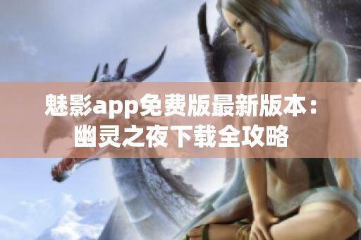 魅影app免費(fèi)版最新版本：幽靈之夜下載全攻略