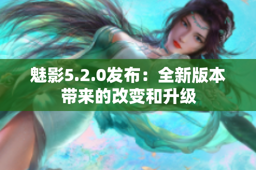 魅影5.2.0發(fā)布：全新版本帶來的改變和升級(jí)