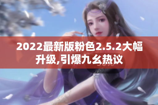 2022最新版粉色2.5.2大幅升級(jí),引爆九幺熱議