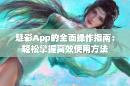 魅影App的全面操作指南：輕松掌握高效使用方法