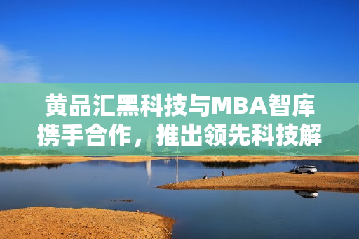 黃品匯黑科技與MBA智庫攜手合作，推出領(lǐng)先科技解決方案