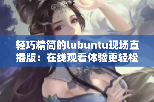 輕巧精簡的lubuntu現(xiàn)場直播版：在線觀看體驗(yàn)更輕松