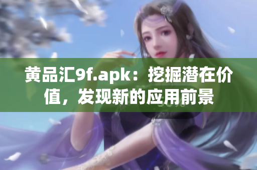 黃品匯9f.apk：挖掘潛在價值，發(fā)現(xiàn)新的應(yīng)用前景