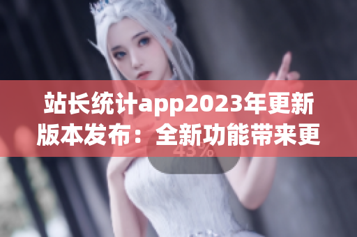 站長統(tǒng)計app2023年更新版本發(fā)布：全新功能帶來更強大的數(shù)據(jù)分析功能