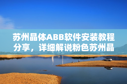 蘇州晶體ABB軟件安裝教程分享，詳細(xì)解說粉色蘇州晶體ABB軟件的安裝步驟