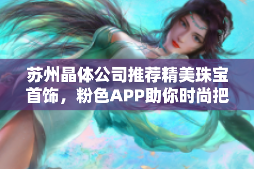 蘇州晶體公司推薦精美珠寶首飾，粉色APP助你時尚把玩