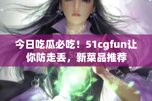 今日吃瓜必吃！51cgfun讓你防走丟，新菜品推薦