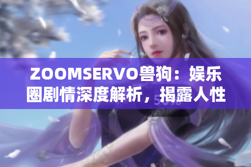 ZOOMSERVO獸狗：娛樂圈劇情深度解析，揭露人性內(nèi)心丑陋真相