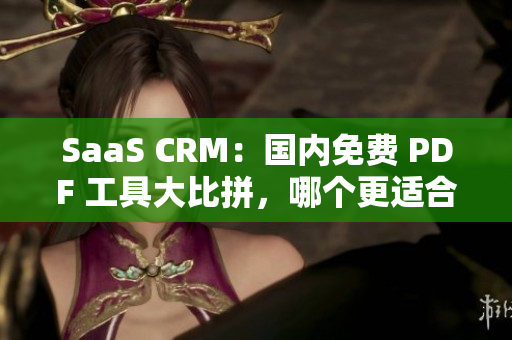 SaaS CRM：國內(nèi)免費(fèi) PDF 工具大比拼，哪個(gè)更適合你