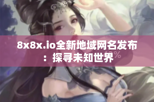 8x8x.io全新地域網(wǎng)名發(fā)布：探尋未知世界