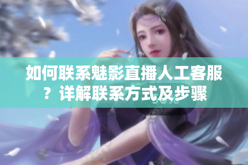 如何聯(lián)系魅影直播人工客服？詳解聯(lián)系方式及步驟