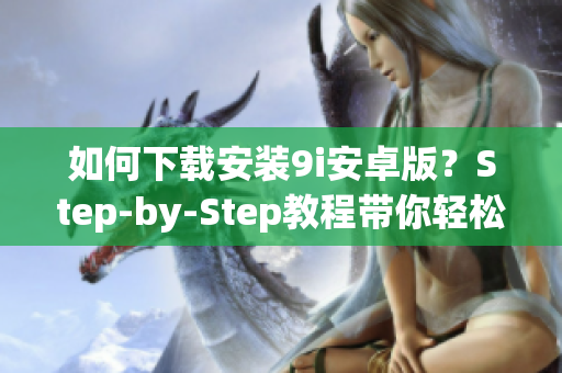 如何下載安裝9i安卓版？Step-by-Step教程帶你輕松玩轉(zhuǎn)