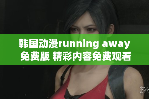 韓國動漫running away 免費(fèi)版 精彩內(nèi)容免費(fèi)觀看, 搶先體驗(yàn)快樂時(shí)光!