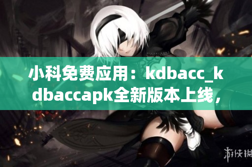 小科免費(fèi)應(yīng)用：kdbacc_kdbaccapk全新版本上線，帶來(lái)巨大革新