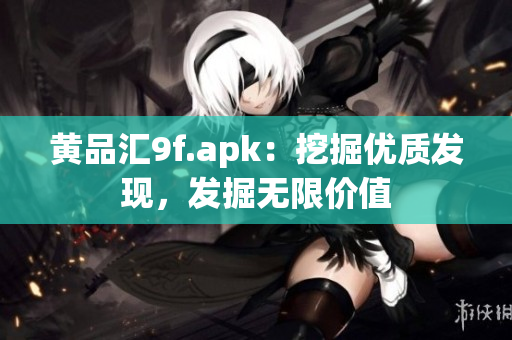 黃品匯9f.apk：挖掘優(yōu)質(zhì)發(fā)現(xiàn)，發(fā)掘無(wú)限價(jià)值