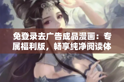 免登錄去廣告成品漫畫：專屬福利版，暢享純凈閱讀體驗