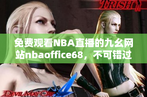 免費(fèi)觀看NBA直播的九幺網(wǎng)站nbaoffice68，不可錯(cuò)過(guò)