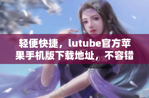 輕便快捷，lutube官方蘋果手機版下載地址，不容錯過