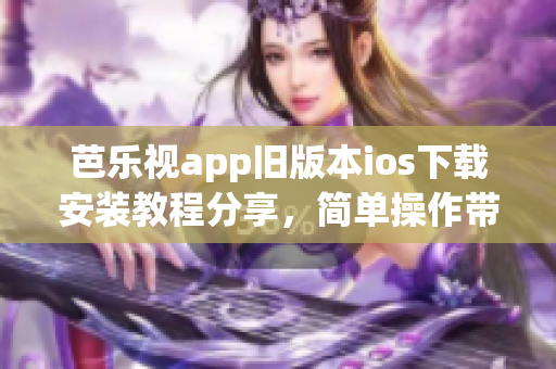 芭樂視app舊版本ios下載安裝教程分享，簡單操作帶你暢享經(jīng)典功能