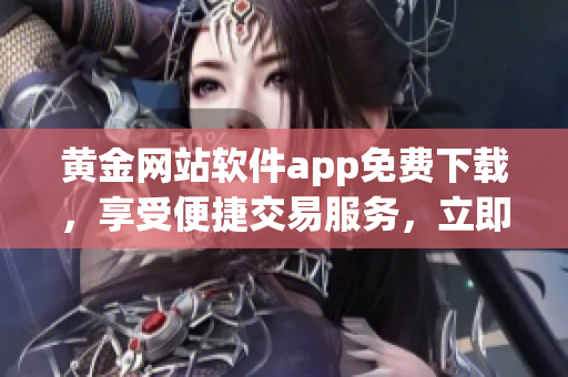 黃金網站軟件app免費下載，享受便捷交易服務，立即體驗！