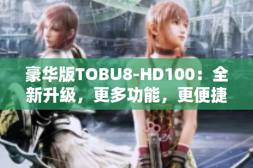 豪華版TOBU8-HD100：全新升級(jí)，更多功能，更便捷