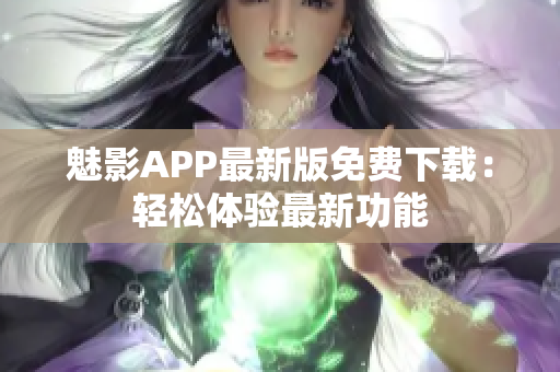 魅影APP最新版免費(fèi)下載：輕松體驗(yàn)最新功能