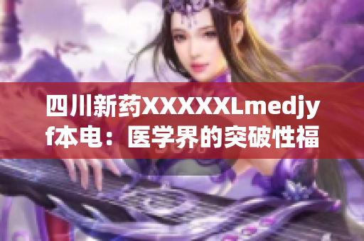 四川新藥XXXXXLmedjyf本電：醫(yī)學(xué)界的突破性福音，給病患帶來新希望