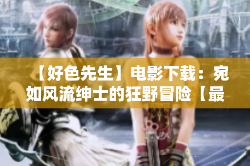 【好色先生】電影下載：宛如風(fēng)流紳士的狂野冒險【最新版】