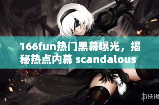 166fun熱門黑幕曝光，揭秘?zé)狳c內(nèi)幕 scandalous 