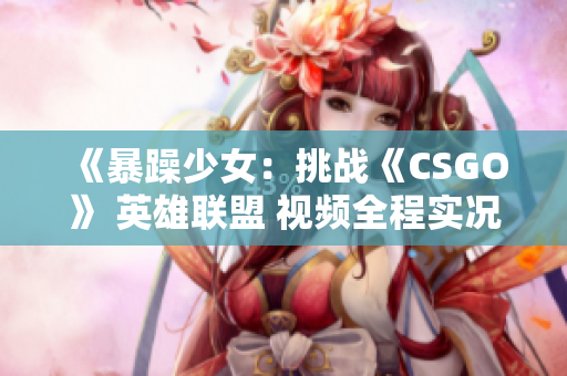 《暴躁少女：挑戰(zhàn)《CSGO》 英雄聯(lián)盟 視頻全程實況解說》