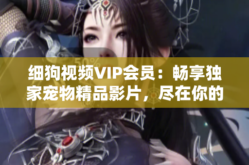 細(xì)狗視頻VIP會(huì)員：暢享獨(dú)家寵物精品影片，盡在你的指尖