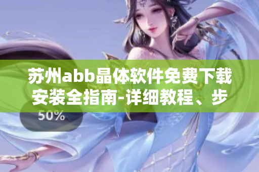 蘇州abb晶體軟件免費(fèi)下載安裝全指南-詳細(xì)教程、步驟及要點(diǎn)