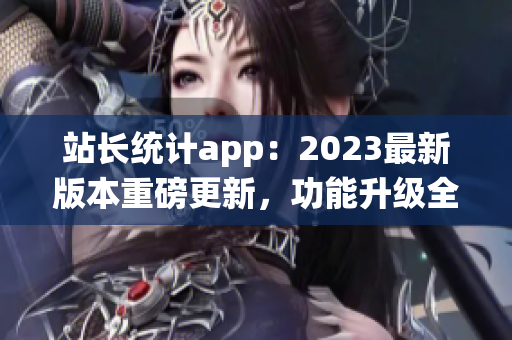 站長(zhǎng)統(tǒng)計(jì)app：2023最新版本重磅更新，功能升級(jí)全面提升管理效率