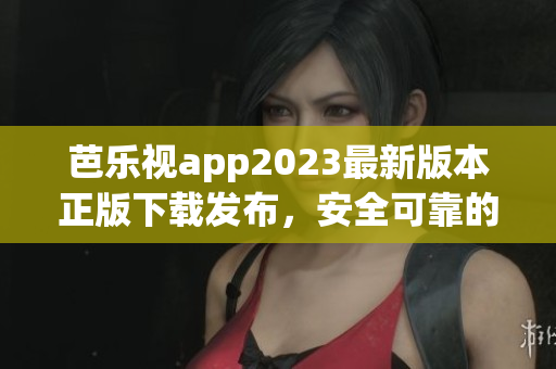 芭樂視app2023最新版本正版下載發(fā)布，安全可靠的視頻軟件！