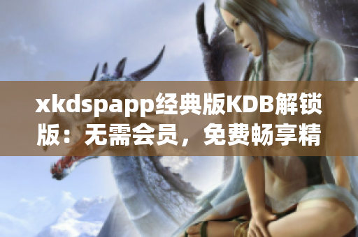 xkdspapp經(jīng)典版KDB解鎖版：無需會員，免費暢享精彩內(nèi)容