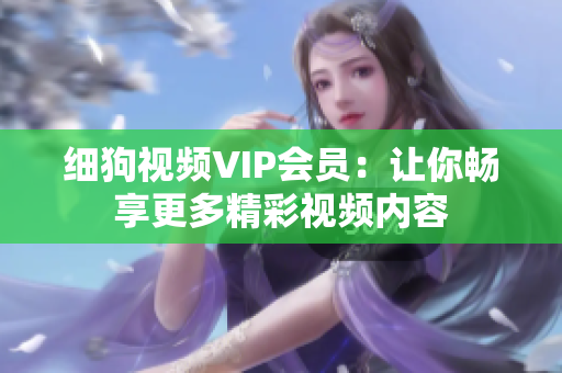 細(xì)狗視頻VIP會(huì)員：讓你暢享更多精彩視頻內(nèi)容