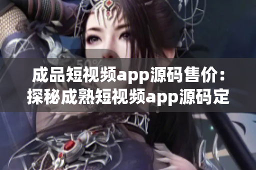 成品短視頻app源碼售價：探秘成熟短視頻app源碼定制價格