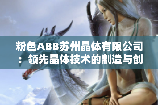 粉色ABB蘇州晶體有限公司：領(lǐng)先晶體技術(shù)的制造與創(chuàng)新