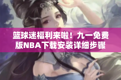 籃球迷福利來啦！九一免費版NBA下載安裝詳細(xì)步驟大揭秘