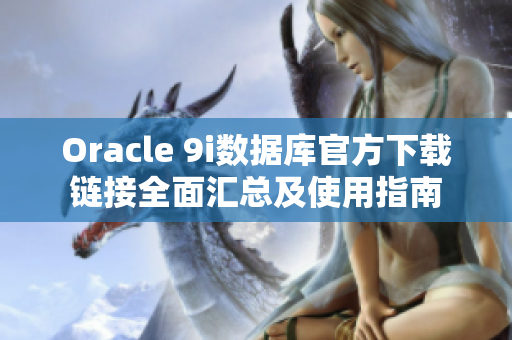 Oracle 9i數(shù)據(jù)庫官方下載鏈接全面匯總及使用指南