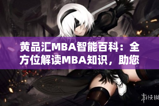 黃品匯MBA智能百科：全方位解讀MBA知識，助您展現(xiàn)職業(yè)潛能