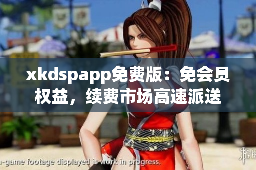 xkdspapp免費(fèi)版：免會(huì)員權(quán)益，續(xù)費(fèi)市場(chǎng)高速派送