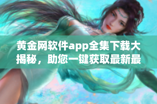 黃金網軟件app全集下載大揭秘，助您一鍵獲取最新最全應用軟件!