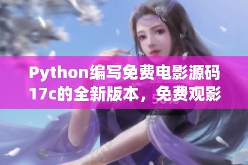 Python編寫免費(fèi)電影源碼17c的全新版本，免費(fèi)觀影，無限精彩