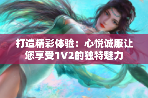 打造精彩體驗：心悅誠服讓您享受1V2的獨特魅力