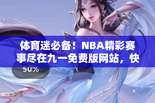 體育迷必備！NBA精彩賽事盡在九一免費(fèi)版網(wǎng)站，快速下載安裝獲取最新動(dòng)態(tài)