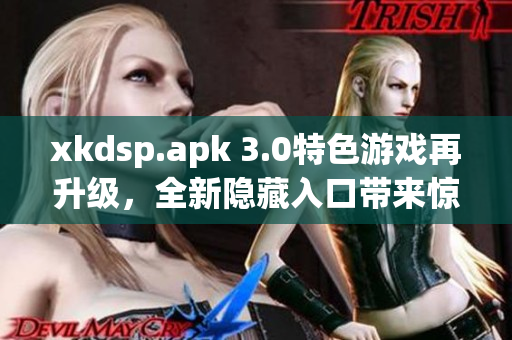 xkdsp.apk 3.0特色游戲再升級(jí)，全新隱藏入口帶來驚喜